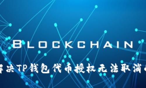 如何解决TP钱包代币授权无法取消的问题