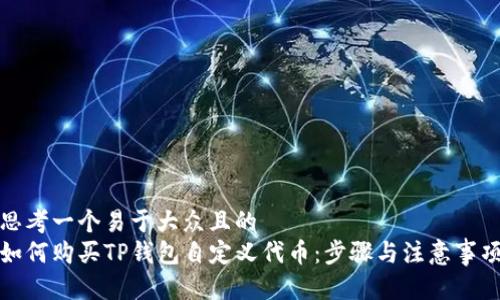 思考一个易于大众且的  
如何购买TP钱包自定义代币：步骤与注意事项