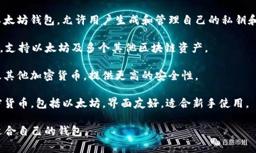 以太坊钱包的名称通常可以指多个不同的兑现类钱包，具体取决于用户的需求和使用习惯。以下是一些常见的以太坊钱包名称：

1. **MetaMask**：MetaMask 是一种浏览器扩展和手机应用，提供以太坊及其代币的管理功能，用户可以方便地与去中心化应用（dApps）进行交互。

2. **MyEtherWallet (MEW)**：这是一个开源的以太坊钱包，允许用户生成和管理自己的私钥和地址，适合更注重安全和隐私的用户。

3. **Trust Wallet**：由币安收购的一个多链钱包，支持以太坊及多个其他区块链资产。

4. **Ledger**：一款硬件钱包，适用于存储以太坊及其他加密货币，提供更高的安全性。

5. **Exodus**：一款桌面和移动钱包，支持多种加密货币，包括以太坊，界面友好，适合新手使用。

这些钱包各有特点，用户可以根据自己的需求选择适合自己的钱包。