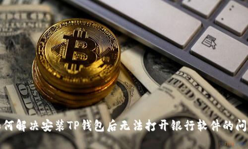 如何解决安装TP钱包后无法打开银行软件的问题