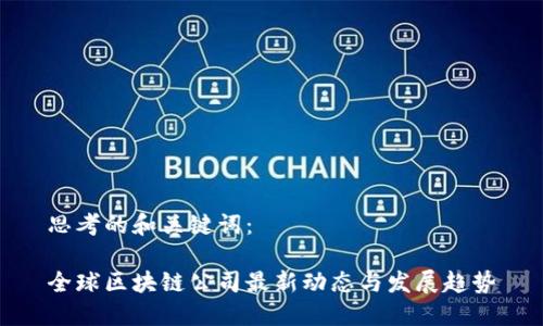 思考的和关键词：

全球区块链公司最新动态与发展趋势
