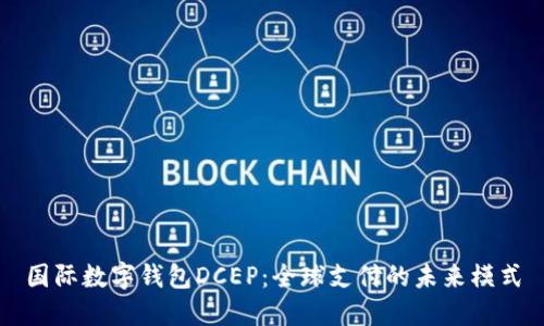国际数字钱包DCEP：全球支付的未来模式