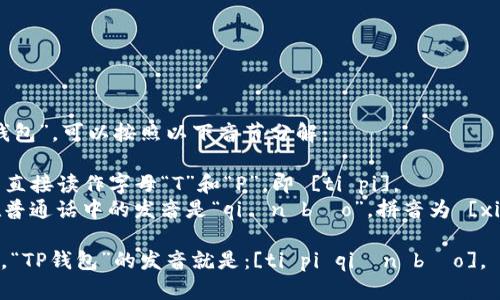 要发音“TP钱包”，可以按照以下音节分解：

- “TP”可以直接读作字母“T”和“P”，即 [ti pi]。
- “钱包”在普通话中的发音是“qián bāo”，拼音为 [xián bāo]。

综合在一起，“TP钱包”的发音就是：[ti pi qián bāo]。