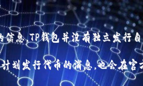 关于“TP钱包”是否发行了自己的代币的问题，以下是一些信息。

TP钱包（TokenPocket）是一款非常流行的多链钱包，支持多种加密货币的存储与交易。根据最新的信息，TP钱包并没有独立发行自己的代币（Token）。不过，它会支持许多其他项目的代币，并允许用户在其平台上进行交易和转账。

如果你关注TP钱包或加密领域的最新动态，建议定期查看官方公告，以获取最准确的信息。是否有计划发行代币的消息，也会在官方渠道中及时更新。