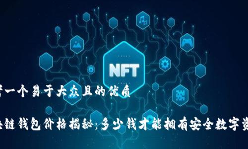 思考一个易于大众且的优质

区块链钱包价格揭秘：多少钱才能拥有安全数字资产？