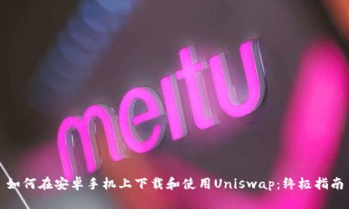 如何在安卓手机上下载和使用Uniswap：终极指南