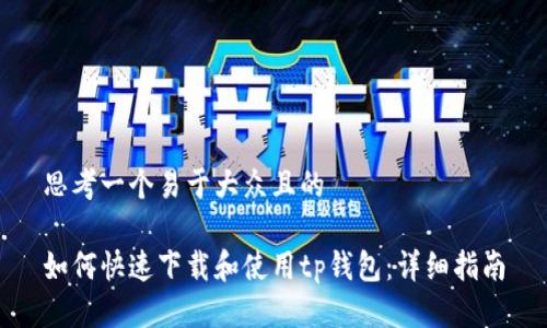 思考一个易于大众且的  

如何快速下载和使用tp钱包：详细指南