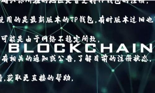 对于TP钱包的注册问题，目前不是很好确定，因为TP钱包的注册状态可能受到多种因素的影响，包括服务器维护、政策调整和地区限制等。以下是一些可能的情况和解决方案：

1. **注册页面故障**：有时，由于网站维护或者技术问题，注册页面可能会暂时无法访问。建议你稍后再试。

2. **地区限制**：某些地区可能会因政策原因限制某些服务。请确认你所在的地区是否支持TP钱包的注册。

3. **App版本问题**：如果你是通过移动应用程序注册，确保你使用的是最新版本的TP钱包，有时版本过旧也可能导致无法注册。

4. **网络问题**：确保你的网络连接正常，有些注册失败的情况可能是由于网络不稳定所致。

5. **官方公告**：关注TP钱包的官方网站或社交媒体，查看是否有相关的通知或公告，了解目前的注册状态。

如果你遇到具体的注册问题，建议联系TP钱包的客服或技术支持，获取更直接的帮助。