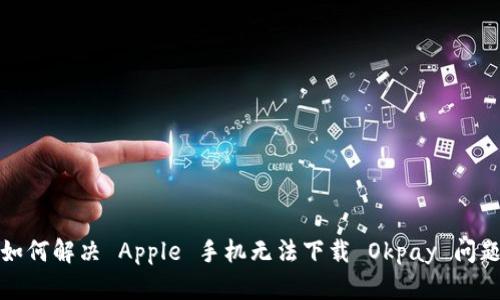 如何解决 Apple 手机无法下载 Okpay 问题