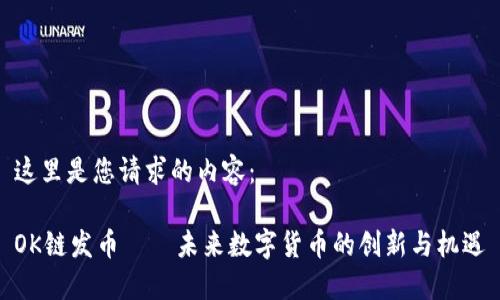 这里是您请求的内容：

OK链发币——未来数字货币的创新与机遇
