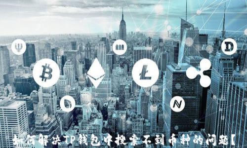 
如何解决TP钱包中搜索不到币种的问题？