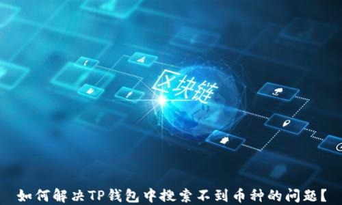 
如何解决TP钱包中搜索不到币种的问题？