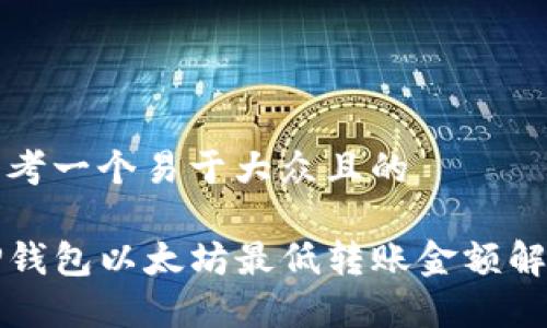 思考一个易于大众且的

TP钱包以太坊最低转账金额解析