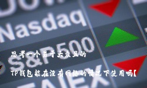 思考一个易于大众且的

TP钱包能在没有网络的情况下使用吗？