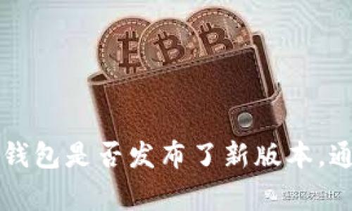 目前我没有实时信息更新的能力，但你可以通过访问官方网站或者相关社交媒体平台来查询TP钱包是否发布了新版本。通常，官方会在这些渠道上发布最新的信息。同时，使用手机应用商店也可以查看应用的更新记录。