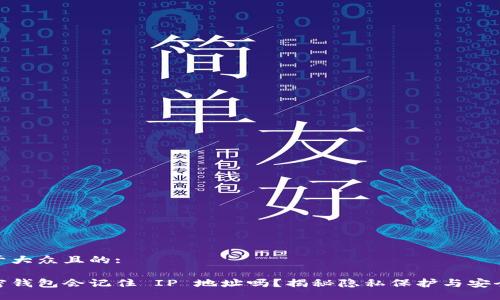 易于大众且的:

加密钱包会记住 IP 地址吗？揭秘隐私保护与安全性