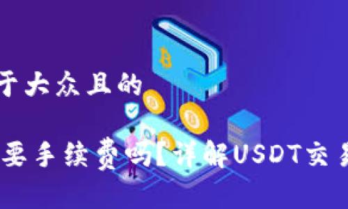 思考一个易于大众且的

USDT转账需要手续费吗？详解USDT交易的费用问题
