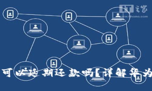 华为钱包借钱可以延期还款吗？详解华为钱包借款政策