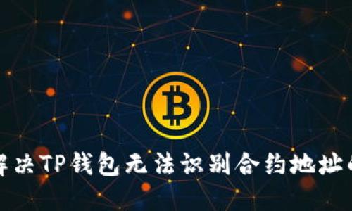 如何解决TP钱包无法识别合约地址的问题