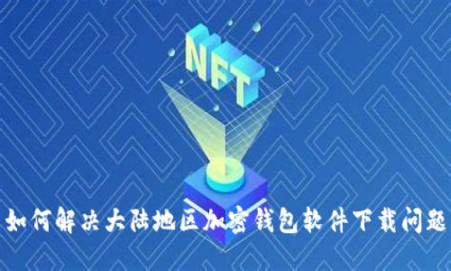 如何解决大陆地区加密钱包软件下载问题