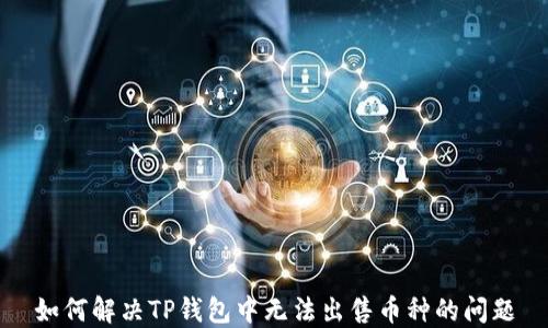 
如何解决TP钱包中无法出售币种的问题