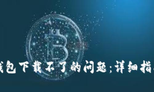 如何解决TP钱包下载不了的问题：详细指南与解决方案