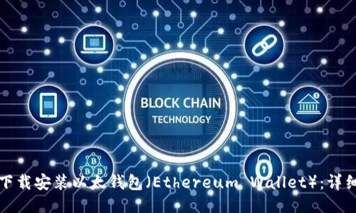 如何下载安装以太钱包（Ethereum Wallet）：详细指南