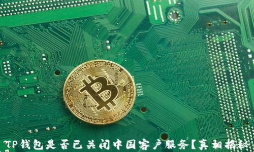 
TP钱包是否已关闭中国客户服务？真相揭秘