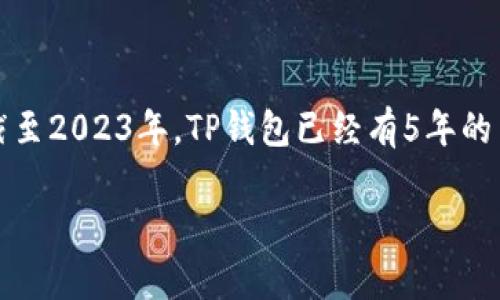 TP钱包（TokenPocket）是一个多链跨链的钱包，专注于数字货币和去中心化应用（DApp）服务。它的设立时间是在2018年，所以截至2023年，TP钱包已经有5年的历史。在这5年中，TP钱包不断发展和更新，推出了多种功能和支持更多的区块链，使其在数字货币钱包市场中占据了一定的份额。

如果你对TP钱包的功能、使用方法、参与的项目或安全性有更具体的问题，欢迎提问！
