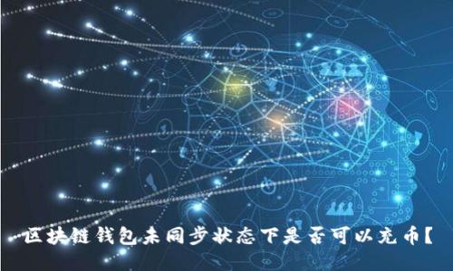 区块链钱包未同步状态下是否可以充币？