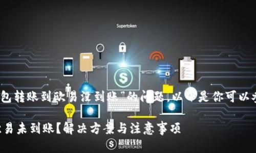 首先，关于“tp钱包转账到欧易没到账”的问题，以下是你可以参考的内容结构：

TP钱包转账到欧易未到账？解决方案与注意事项