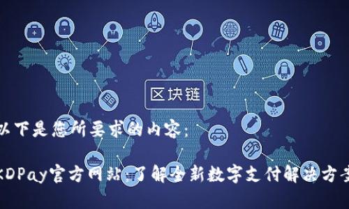 以下是您所要求的内容：

KDPay官方网站：了解全新数字支付解决方案