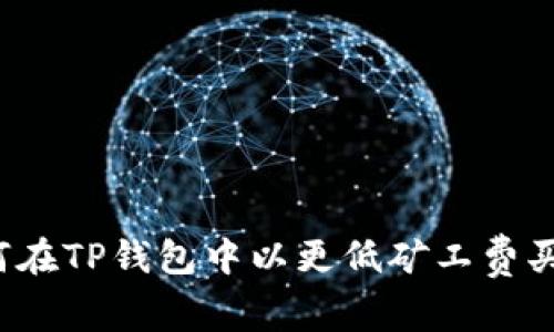 如何在TP钱包中以更低矿工费买币？