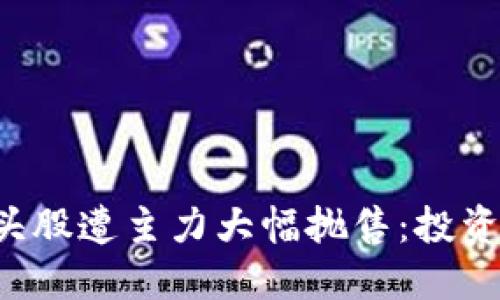 区块链概念龙头股遭主力大幅抛售：投资者应如何应对？