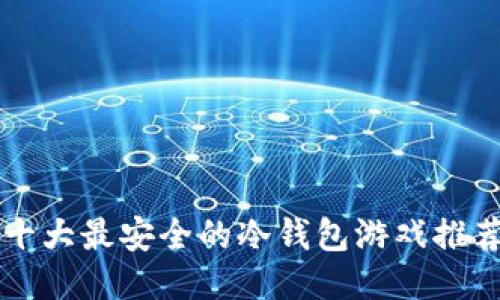 十大最安全的冷钱包游戏推荐