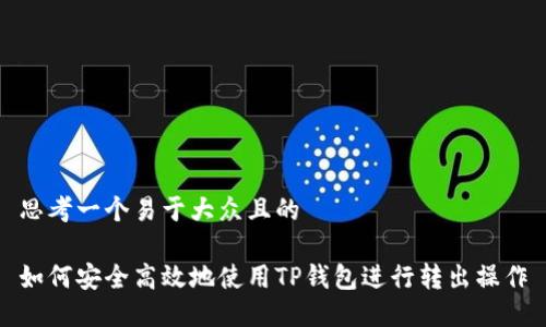 思考一个易于大众且的

如何安全高效地使用TP钱包进行转出操作