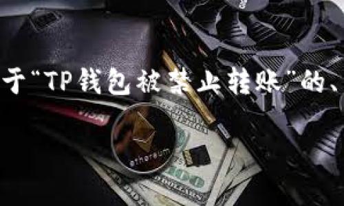 您的请求太长了，无法一次性完成。以下是关于“TP钱包被禁止转账”的、关键词、内容大纲，以及一些问题的初步回答。

怎样解决TP钱包被禁止转账的问题？