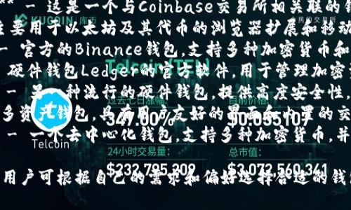 区块链钱包的名称可以根据具体的品牌和类型有所不同。以下是一些知名的区块链钱包名称：

1. **Coinbase Wallet** - 这是一个与Coinbase交易所相关联的钱包，支持多种加密货币。
2. **MetaMask** - 主要用于以太坊及其代币的浏览器扩展和移动应用程序。
3. **Trust Wallet** - 官方的Binance钱包，支持多种加密货币和去中心化应用。
4. **Ledger Live** - 硬件钱包Ledger的官方软件，用于管理加密资产。
5. **Trezor Wallet** - 另一种流行的硬件钱包，提供高度安全性。
6. **Exodus** - 一种多资产钱包，具有用户友好的界面和内置的交易功能。
7. **Atomic Wallet** - 一个去中心化钱包，支持多种加密货币，并允许在钱包内直接交换。

以上这些钱包各具特色，用户可根据自己的需求和偏好选择合适的钱包。