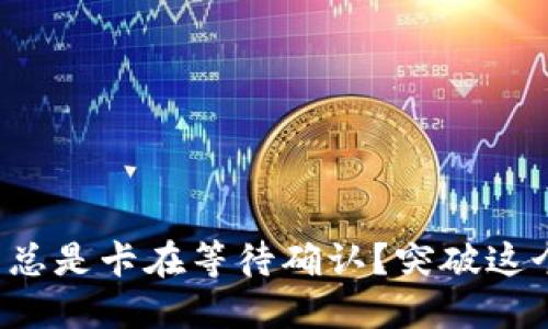 TP钱包为什么总是卡在等待确认？突破这个困扰的秘密！