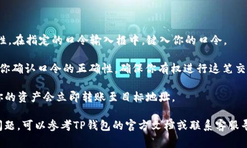 使用TP钱包口令的方法，通常步骤如下：

1. **打开TP钱包**：首先在你的手机上找到并打开TP钱包应用。

2. **进入交易界面**：在钱包的主界面，找到“转账”或“交易”的选项，点击进入。

3. **输入收款地址**：在转账界面，输入你要转账的目标地址，确保输入无误，以免造成资产损失。

4. **选择金额**：输入你要转账的金额，仔细确认。

5. **使用口令**：在某些情况下，TP钱包会要求你输入口令以增加交易的安全性。在指定的口令输入框中，键入你的口令。

6. **确认交易**：确保所有信息正确无误后，点击“确认”按钮。系统可能会要求你确认口令的正确性，确保你有权进行这笔交易。

7. **等待确认**：完成上述步骤后，耐心等待网络确认交易。交易一旦被确认，你的资产会立即转账至目标地址。

请注意，不同版本的TP钱包可能在细节上有所不同，如果你在操作过程中遇到问题，可以参考TP钱包的官方文档或联系客服寻求帮助。确保你的钱包和应用都是最新版本，以获得最佳的使用体验和安全性。