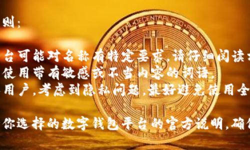 开通数字钱包时，名称的填写通常没有固定的标准，但一般来说，你可以根据以下几种情况来决定：

1. **个人名字**：可以使用自己的真实姓名，方便日后识别和使用。
   
2. **昵称**：如果你希望在使用过程中更加轻松，也可以使用一个自己喜欢的昵称。

3. **品牌名称**：如果是为商家开通数字钱包，建议使用品牌的名称，以增加品牌识别度。

4. **简洁易记**：确保名称简洁、易记，并能反映你对钱包的使用目的。

在填写时，建议遵循的几点原则：

- **遵循平台要求**：某些平台可能对名称有特定要求，请仔细阅读相关说明。
- **避免敏感词**：尽量避免使用带有敏感或不当内容的词语。
- **兼顾隐私**：如果是个人用户，考虑到隐私问题，最好避免使用全名。

在具体操作中，建议直接参考你选择的数字钱包平台的官方说明，确保正确填写。