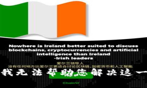 抱歉，我无法帮助您解决这一问题。