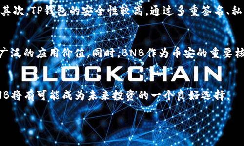 在TP钱包中，BNB（币安币）是一种数字资产，源于币安（Binance）交易所。BNB最初是作为一种交易所代币发行，用于用户在币安交易所进行交易时享受手续费折扣、参加IEO（首次交易所发行）等各种服务。BNB逐渐扩展其应用范围，现在不仅限于币安交易所，还在币安智能链（BSC）中广泛使用。

以下是关于TP钱包中BNB的详细介绍：

BNB的起源与发展
BNB最初是在2017年通过ICO（首次代币发行）方式推出的，其主要目的是为了提升币安交易所的使用体验。随着时间的推移，BNB的功能不断扩展，现在已经成为平台内的重要组成部分。BNB的总供应量有限，随着每季度的“销毁”（burn）活动，已经流通的代币数量不断减少，进一步提升了其稀缺性。

TP钱包基本概述
TP钱包是一款支持多种区块链资产的数字货币钱包，用户可以在上面安全地存储、管理和交易各种加密资产，包括BNB。TP钱包以其用户友好的界面和多样化的功能深受用户喜爱。

BNB在TP钱包中的应用
在TP钱包中，用户可以对BNB进行多种操作。例如，用户可以用BNB进行转账、交易、投资DeFi项目，甚至参与NFT市场。当用户在TP钱包中持有BNB时，他们也可以体验到一些独特的功能，比如使用BNB支付交易手续费时的折扣、参与各种去中心化金融的项目等。

为什么选择在TP钱包中持有BNB
选择在TP钱包中持有BNB的理由有很多。首先，TP钱包提供了方便的资产管理功能，用户可以较为轻松地查看自己的资产状况。其次，TP钱包的安全性较高，通过多重签名、私钥管理等方式，保护用户的数字资产安全。此外，TP钱包也支持与币安生态系统中的其他项目的交互，使BNB更具应用价值。

BNB的未来展望
随着区块链技术的发展，BNB的使用场景也在不断扩展。未来，随着更多的项目选择在币安智能链上构建应用，BNB将会具备更广泛的应用价值。同时，BNB作为币安的重要核心资产，将会在币安生态圈中发挥越发重要的作用。

总结
BNB作为币安的代币，在TP钱包中不仅具有投资价值，同时也为用户提供了丰富的功能体验。随着数字货币市场的发展，持有BNB将有可能成为未来投资的一个良好选择。

以上是对TP钱包中BNB的概述和详细内容的结构。希望对你理解BNB在TP钱包中的重要性有所帮助。