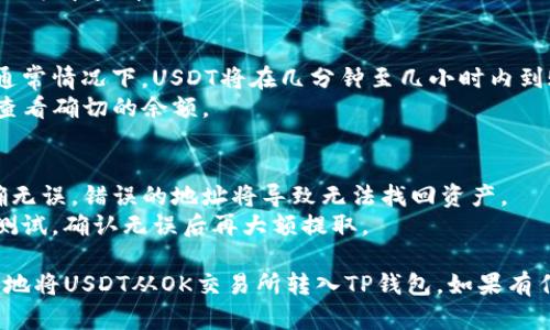 将USDT从OK交易所转到TP钱包的步骤如下。这里以ERC20和TRC20为例，具体步骤请根据实际情况选择。

### 步骤一：准备工作
1. **确认钱包地址**：首先，确保你在TP钱包中获得了正确的USDT接收地址。
2. **确保资金充足**：确认你的OK账户中有足够的USDT，并注意可能产生的网络手续费。

### 步骤二：登入OK交易所
1. 打开你的浏览器，访问OK交易所的官方网站。
2. 输入你的账户信息，登录你的账户。

### 步骤三：选择提现
1. 登录后，导航至“资产”或者“钱包”页面。
2. 找到USDT，选择“提现”或“提币”。

### 步骤四：填写提现信息
1. **接收地址**：在“提现地址”栏中，粘贴你从TP钱包复制的USDT地址。
2. **选择链类型**（ERC20或TRC20）：根据你的TP钱包设置选择合适的链类型。
3. **提现数量**：输入你想要提取的USDT数量。

### 步骤五：确认信息
1. 仔细检查你填写的信息，确认接收地址和数量正确无误。
2. 点击“确认”或者“提交”，开始处理提现请求。

### 步骤六：完成验证
1. 可能需要进行二次验证（如手机短信、电子邮箱的验证码等），请按提示完成验证。
2. 提交完成后，你可以在交易记录中查看提现状态。

### 步骤七：等待到账
- 根据不同的网络繁忙程度，通常情况下，USDT将在几分钟至几小时内到账。
- 到达后，你可以在TP钱包中查看确切的余额。

### 温馨提示：
- 一定要确认TP钱包地址准确无误，错误的地址将导致无法找回资产。
- 进行提现前，建议小额先行测试，确认无误后再大额提取。

希望以上步骤能够帮助你顺利地将USDT从OK交易所转入TP钱包。如果有任何疑问，欢迎随时询问！