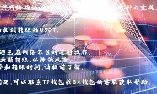 要将TP钱包中的USDT（通常指“U”）转移到BK钱包，您可以按照以下步骤进行操作：

### 步骤 1：打开TP钱包
首先，确保您已在设备上安装并打开TP钱包。

### 步骤 2：找到USDT
在TP钱包界面中，找到您的数字资产列表，选择USDT。

### 步骤 3：选择转账
在USDT的界面中，寻找“转账”或“发送”选项。点击进入。

### 步骤 4：输入BK钱包地址
1. 在“收款地址”或“接收地址”字段中输入您的BK钱包地址。请务必确认地址的准确性，因为数字货币转账是不可逆的。
2. 您可以通过复制和粘贴BK钱包提供的地址，来确保准确无误。

### 步骤 5：输入转账金额
在“金额”字段中输入您希望转账的USDT数量。

### 步骤 6：确认费用
在转账之前，TP钱包会显示交易费用，确认交易费用是否在您的承受范围内。

### 步骤 7：确认转账
仔细检查输入的地址和金额是否正确，然后确认转账。可能还需要输入交易密码或进行其他身份验证步骤。

### 步骤 8：等待确认
提交转账后，您会看到交易记录，等待网络确认。通常情况下，转账会在几分钟内完成。

### 步骤 9：在BK钱包中查看
最后，登录BK钱包，检查是否已成功收到转账的USDT。

### 注意事项
- 确保您在进行转账时网络稳定，避免在网络不佳时进行操作。
- 建议在小额测试成功后，再进行大额转账，以降低风险。
- 不同钱包可能会有不同的手续费和转账时间，请提前了解。

如果您在转账的过程中遇到任何问题，可以联系TP钱包或BK钱包的客服获取帮助。