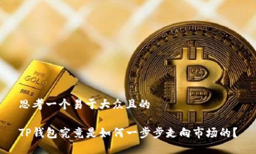 思考一个易于大众且的

TP钱包究竟是如何一步步走向市场的？