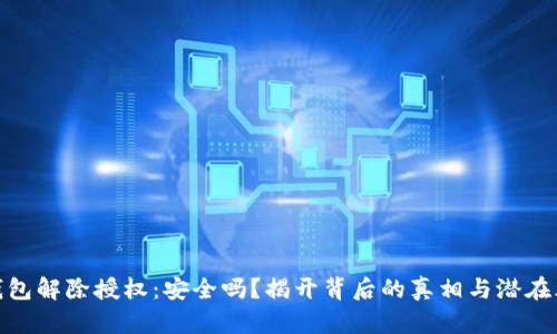  TP钱包解除授权：安全吗？揭开背后的真相与潜在风险 