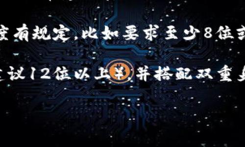 比特币钱包的密码长度一般没有硬性规定，具体长度取决于用户的选择和所使用钱包的要求。以下是一些常见的情况：

1. **用户自定义密码**：用户可以根据自己的需求设置密码，通常建议密码长度至少为8位，最好使用12位及以上，并且包含字母、数字和特殊字符。

2. **钱包软件的要求**：某些比特币钱包可能会对密码长度有规定，比如要求至少8位或12位，具体要参考该钱包的说明。

3. **安全性考虑**：为了增强安全性，建议使用较长密码（建议12位以上），并搭配双重身份验证等技术。

总之，尽量确保密码的复杂度和长度，以提高账户安全性。