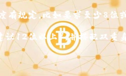 比特币钱包的密码长度一般没有硬性规定，具体长度取决于用户的选择和所使用钱包的要求。以下是一些常见的情况：

1. **用户自定义密码**：用户可以根据自己的需求设置密码，通常建议密码长度至少为8位，最好使用12位及以上，并且包含字母、数字和特殊字符。

2. **钱包软件的要求**：某些比特币钱包可能会对密码长度有规定，比如要求至少8位或12位，具体要参考该钱包的说明。

3. **安全性考虑**：为了增强安全性，建议使用较长密码（建议12位以上），并搭配双重身份验证等技术。

总之，尽量确保密码的复杂度和长度，以提高账户安全性。