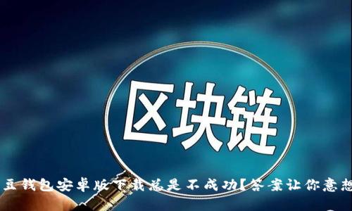为何K豆钱包安卓版下载总是不成功？答案让你意想不到！